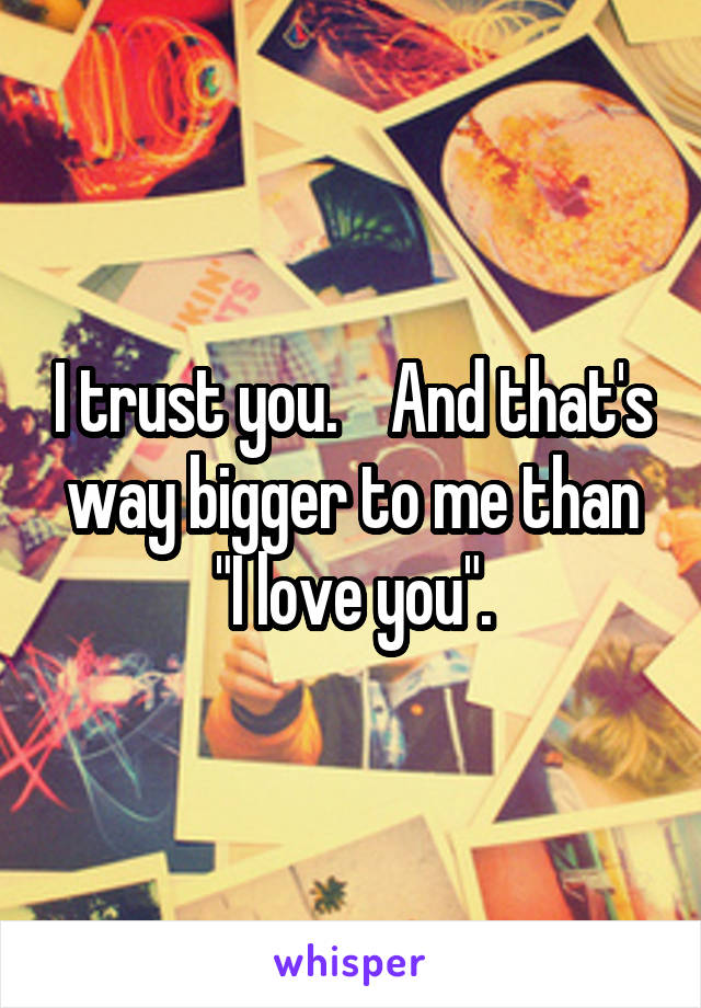 I trust you.    And that's way bigger to me than "I love you".