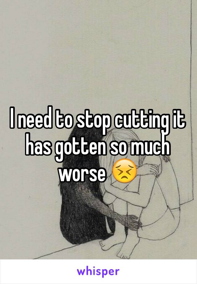 I need to stop cutting it has gotten so much worse 😣