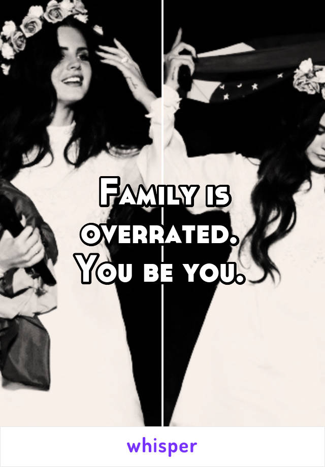 Family is overrated. 
You be you. 