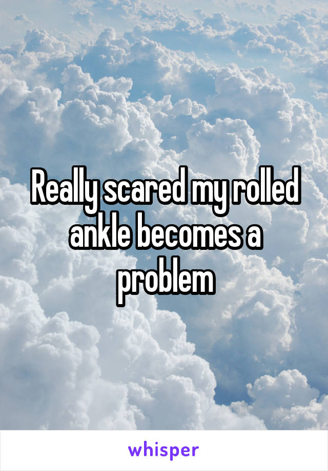 Really scared my rolled ankle becomes a problem