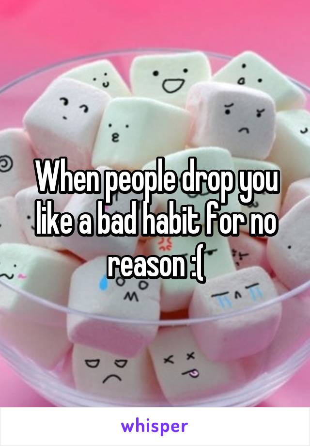 When people drop you like a bad habit for no reason :(