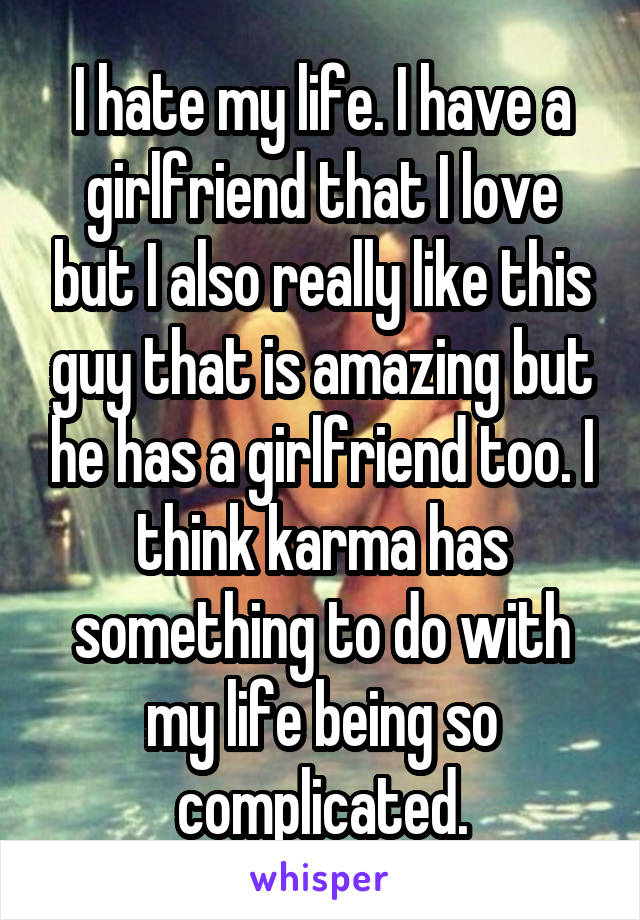 I hate my life. I have a girlfriend that I love but I also really like this guy that is amazing but he has a girlfriend too. I think karma has something to do with my life being so complicated.