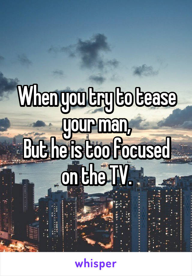 When you try to tease your man,
But he is too focused on the TV.