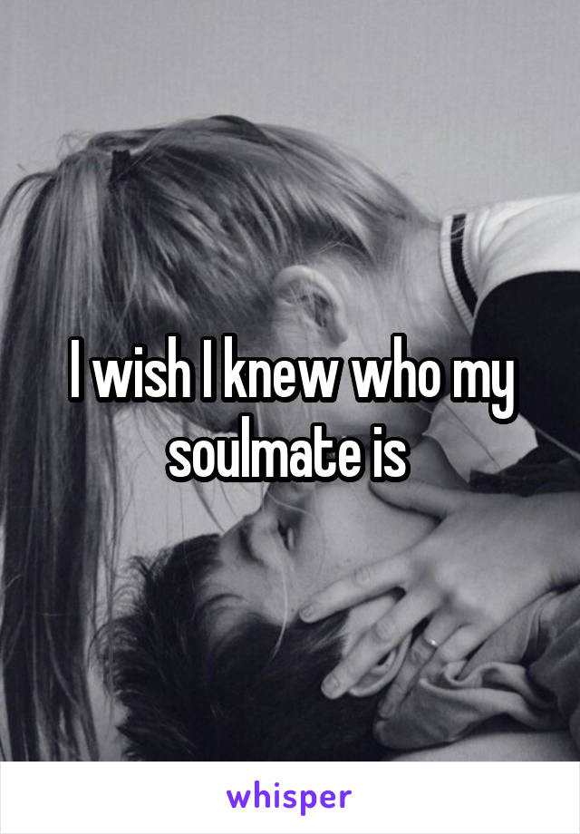 I wish I knew who my soulmate is 