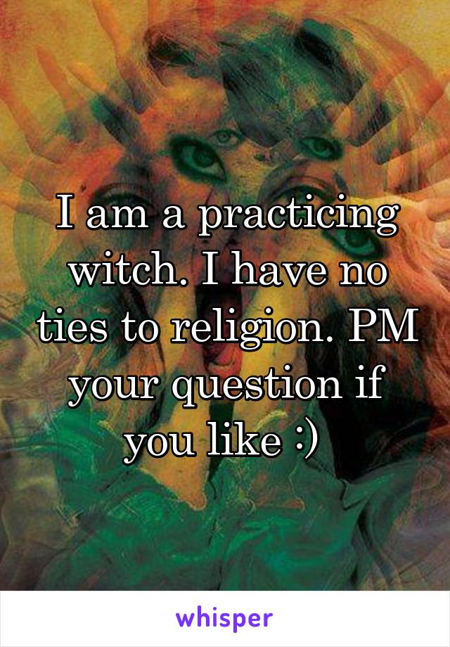 I am a practicing witch. I have no ties to religion. PM your question if you like :) 