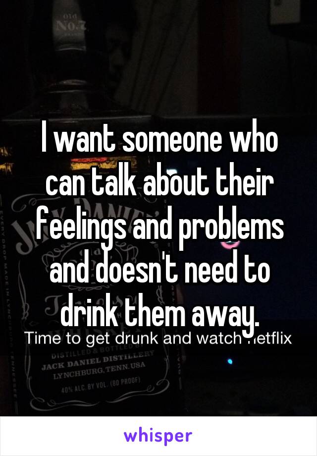 I want someone who can talk about their feelings and problems and doesn't need to drink them away.