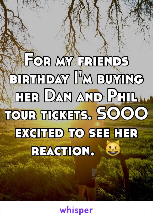 For my friends birthday I'm buying her Dan and Phil tour tickets. SOOO excited to see her reaction.  😺