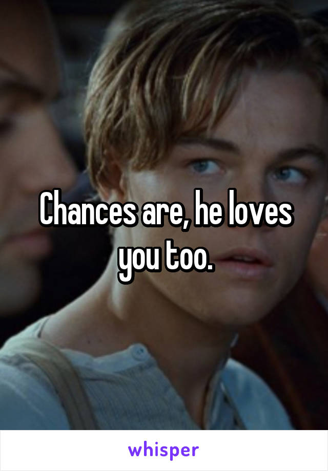 Chances are, he loves you too.