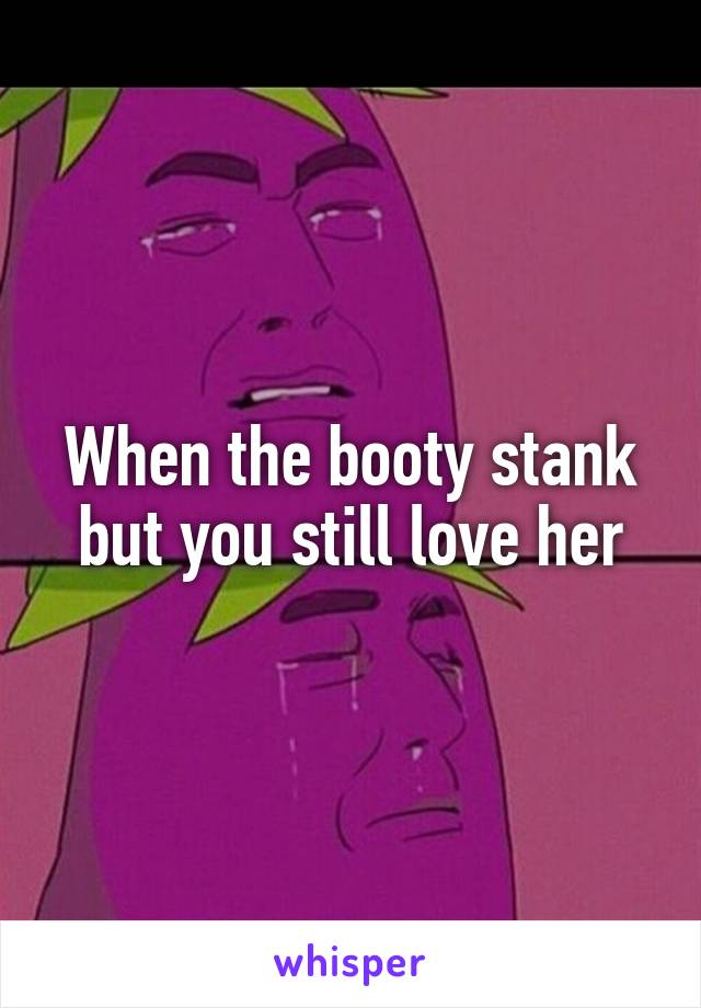 When the booty stank but you still love her