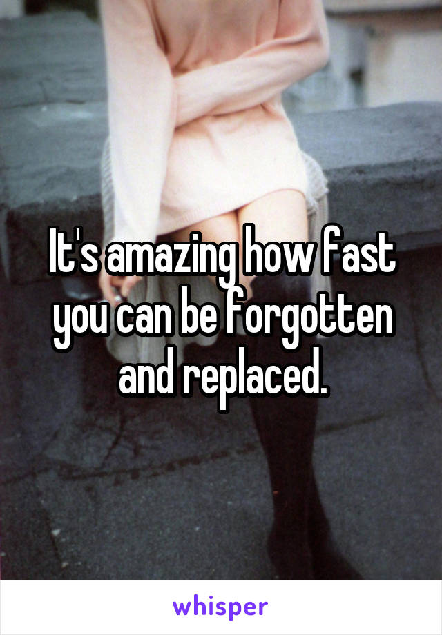 It's amazing how fast you can be forgotten and replaced.