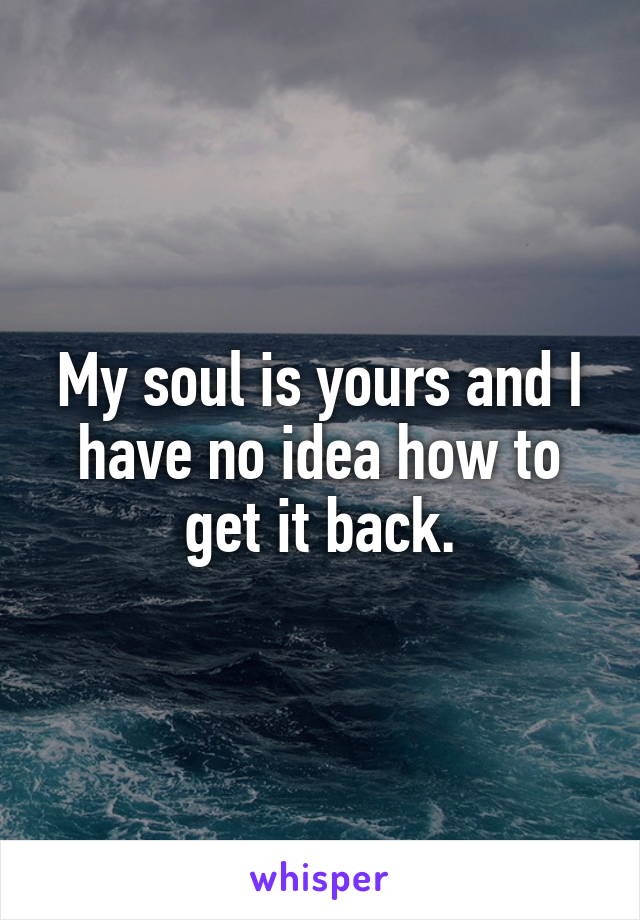 My soul is yours and I have no idea how to get it back.