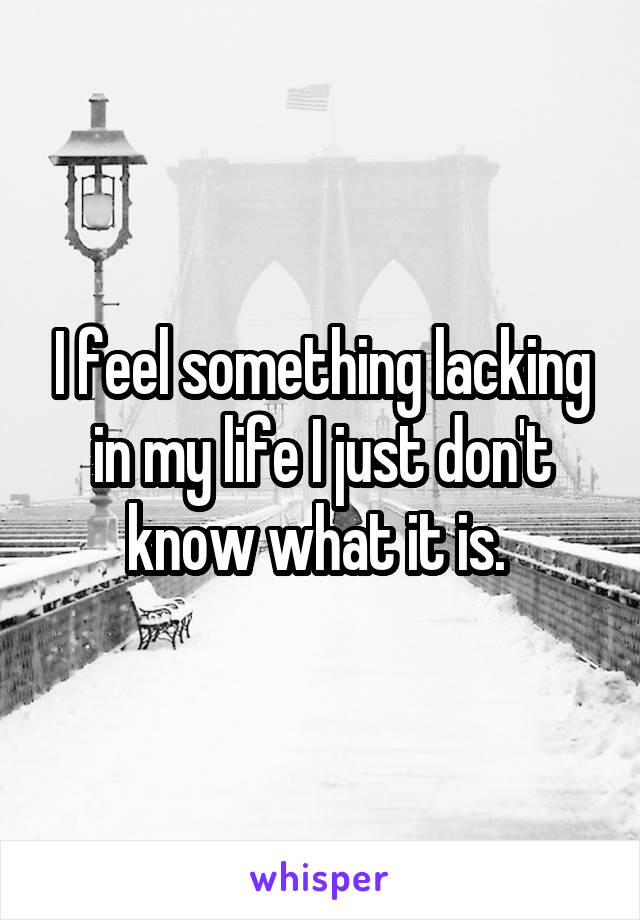 I feel something lacking in my life I just don't know what it is. 