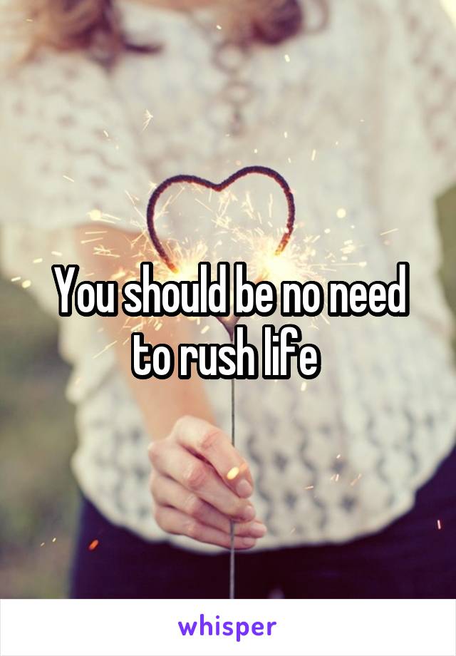 You should be no need to rush life 