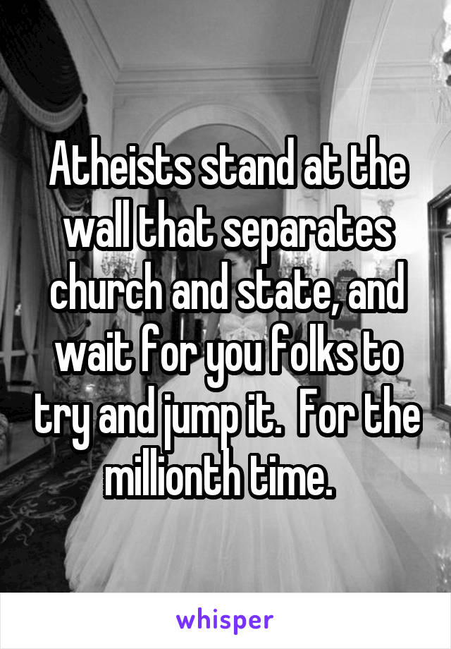 Atheists stand at the wall that separates church and state, and wait for you folks to try and jump it.  For the millionth time.  