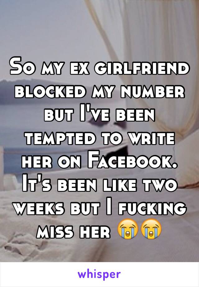 So my ex girlfriend blocked my number but I've been tempted to write her on Facebook. It's been like two weeks but I fucking miss her 😭😭