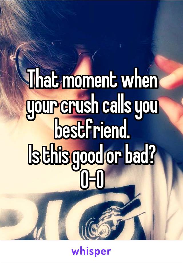 That moment when your crush calls you bestfriend.
Is this good or bad? 0-0