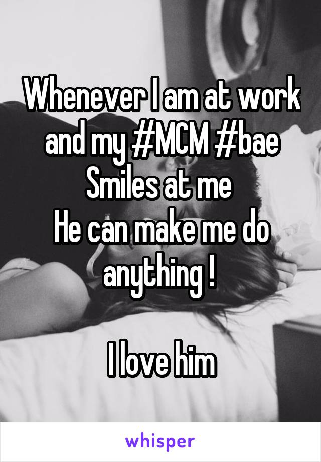 Whenever I am at work and my #MCM #bae Smiles at me 
He can make me do anything ! 

I love him