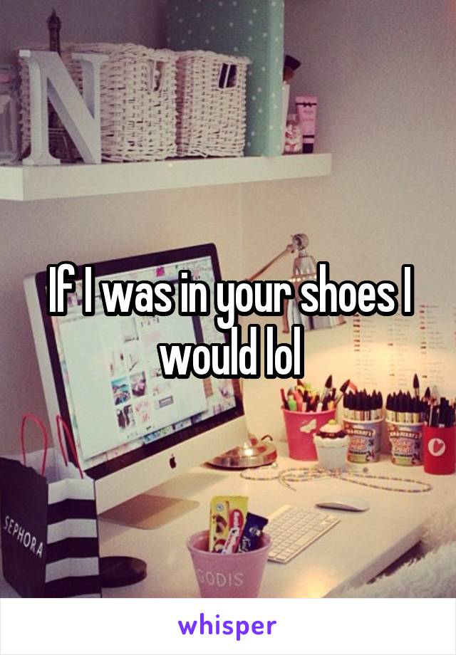 If I was in your shoes I would lol