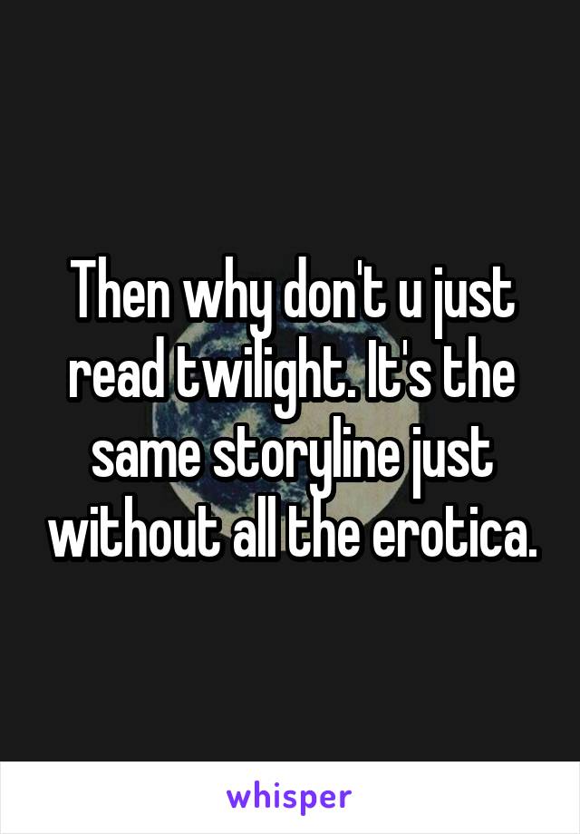 Then why don't u just read twilight. It's the same storyline just without all the erotica.