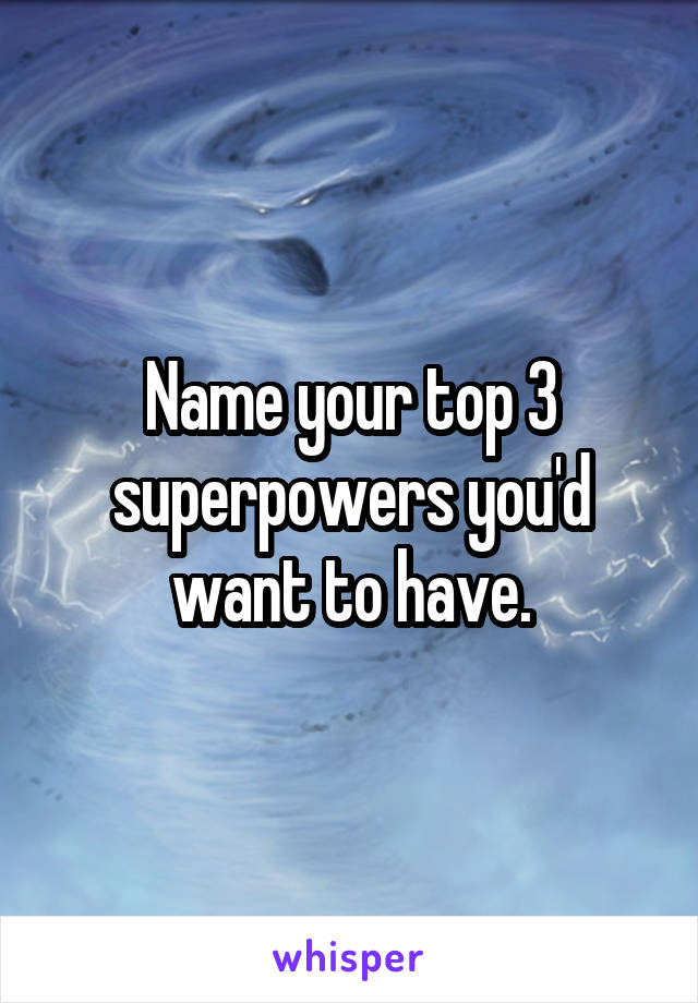 Name your top 3 superpowers you'd want to have.