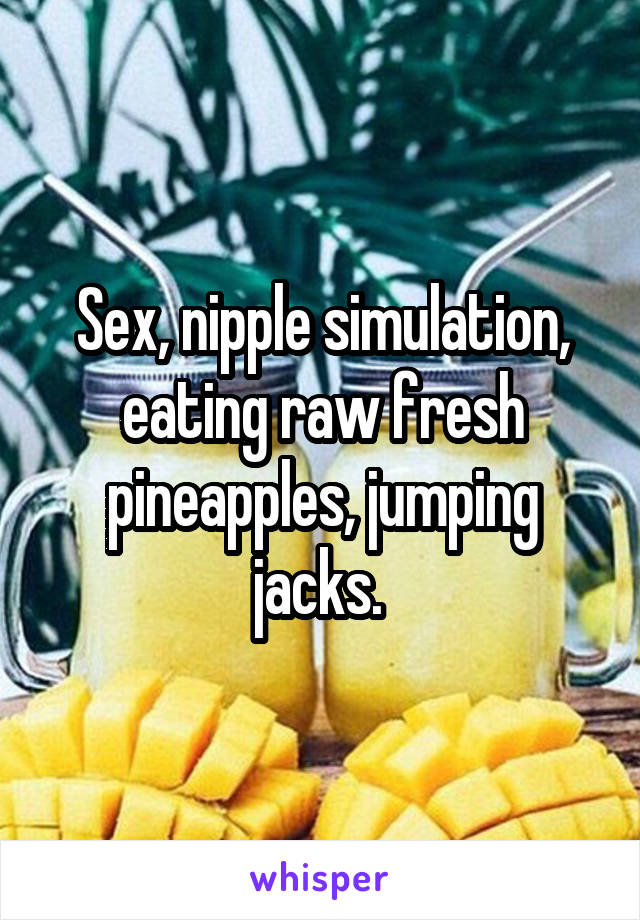 Sex, nipple simulation, eating raw fresh pineapples, jumping jacks. 