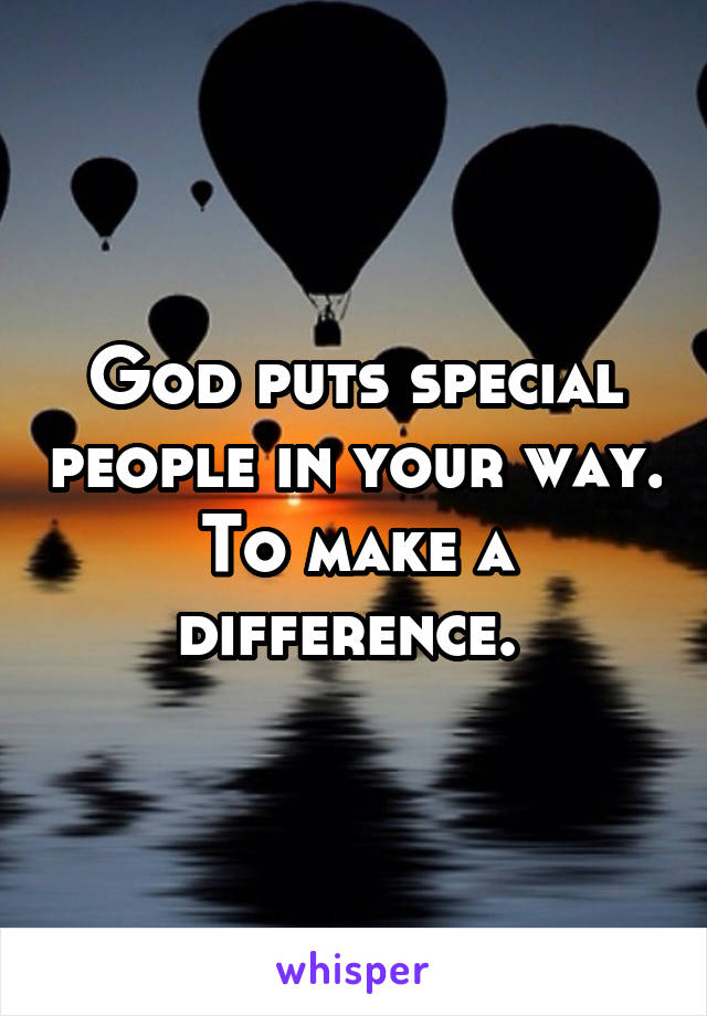 God puts special people in your way. To make a difference. 