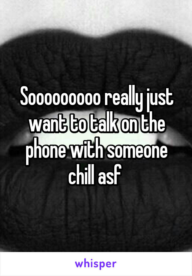 Sooooooooo really just want to talk on the phone with someone chill asf 