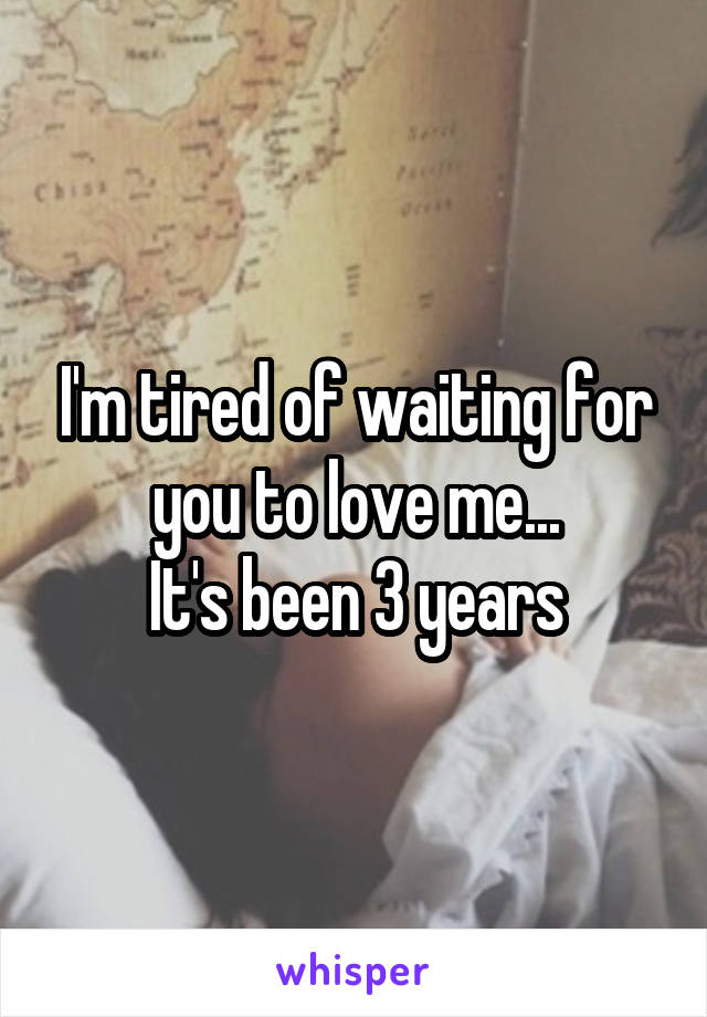 I'm tired of waiting for you to love me...
It's been 3 years