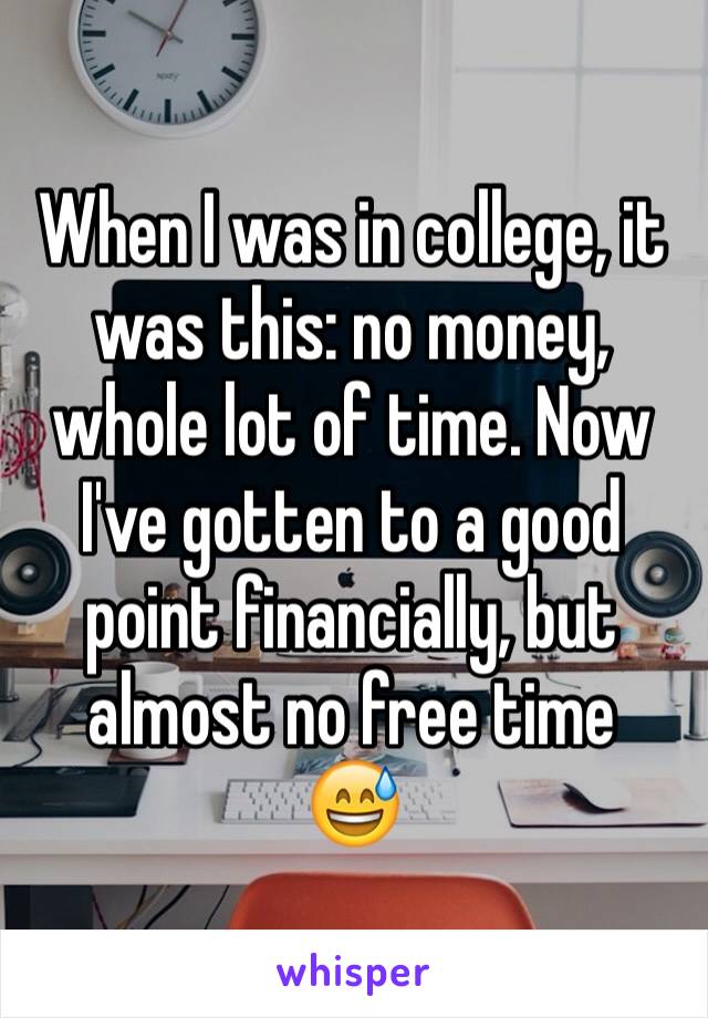 When I was in college, it was this: no money, whole lot of time. Now I've gotten to a good point financially, but almost no free time 
😅