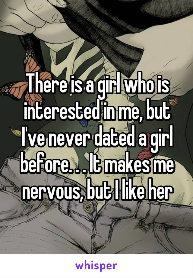 There is a girl who is interested in me, but I've never dated a girl before. . . It makes me nervous, but I like her