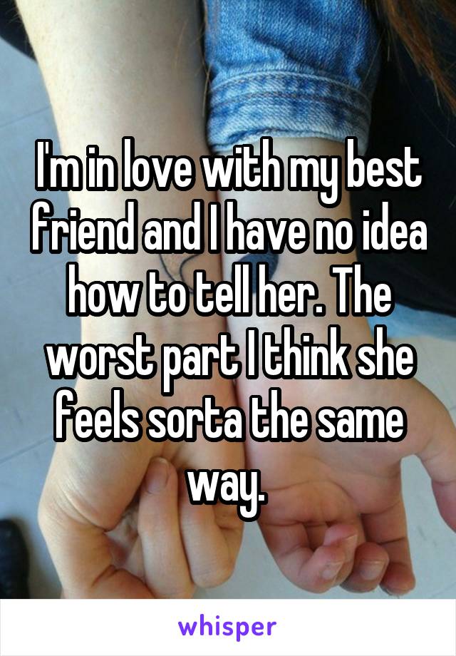 I'm in love with my best friend and I have no idea how to tell her. The worst part I think she feels sorta the same way. 