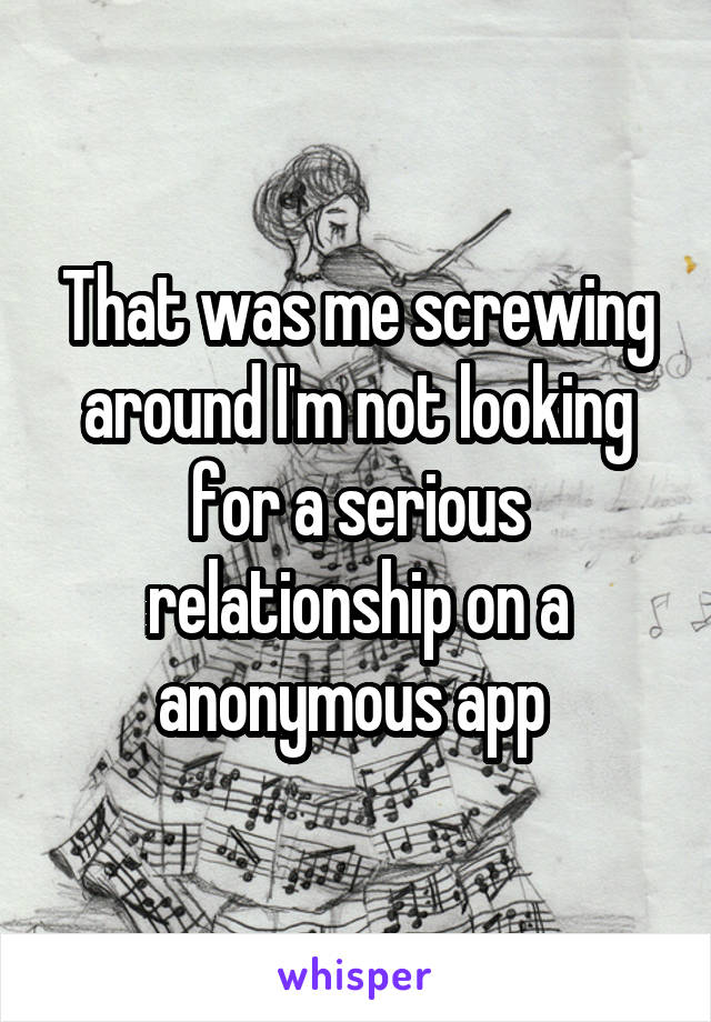 That was me screwing around I'm not looking for a serious relationship on a anonymous app 