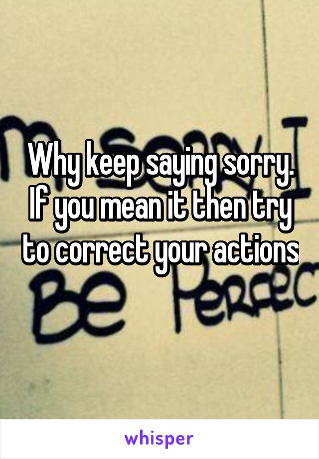 Why keep saying sorry. If you mean it then try to correct your actions 