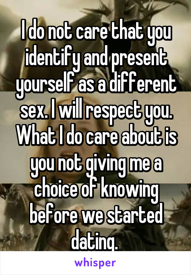 I do not care that you identify and present yourself as a different sex. I will respect you. What I do care about is you not giving me a choice of knowing before we started dating. 