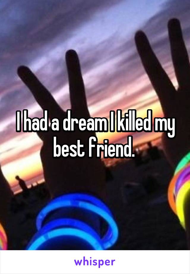 I had a dream I killed my best friend. 