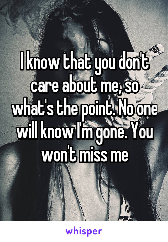 I know that you don't care about me, so what's the point. No one will know I'm gone. You won't miss me
