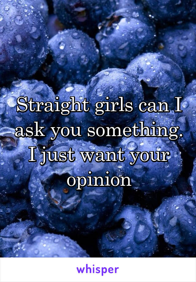 Straight girls can I ask you something. I just want your opinion