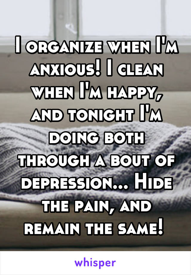 I organize when I'm anxious! I clean when I'm happy, and tonight I'm doing both through a bout of depression... Hide the pain, and remain the same! 