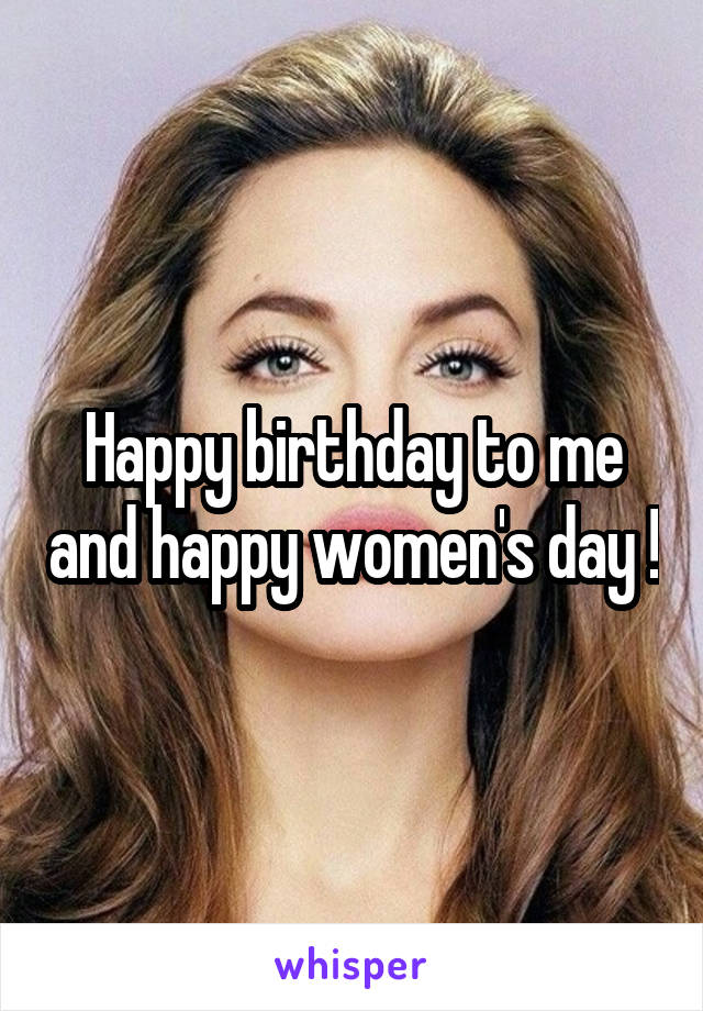 Happy birthday to me and happy women's day !