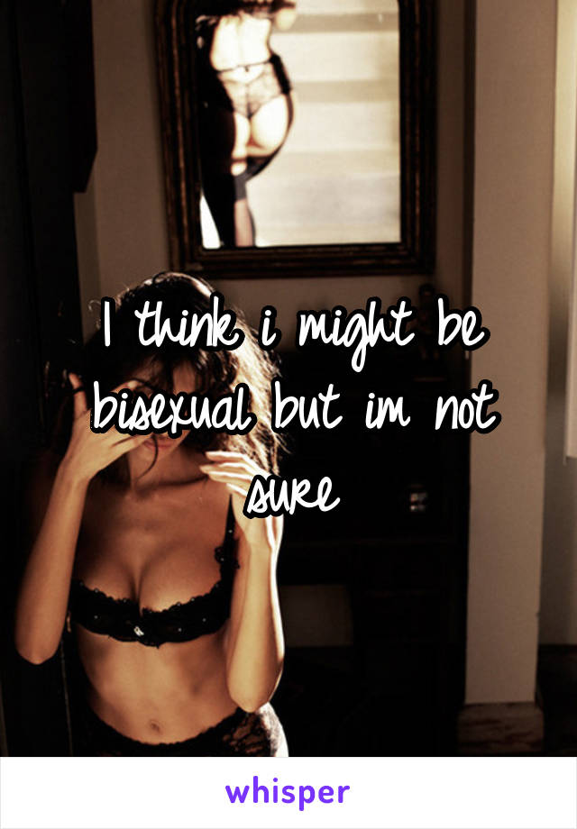 I think i might be bisexual but im not sure