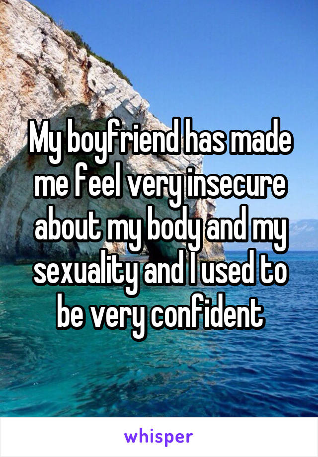 My boyfriend has made me feel very insecure about my body and my sexuality and I used to be very confident