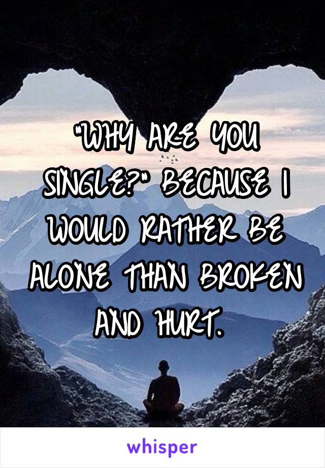 "WHY ARE YOU SINGLE?" BECAUSE I WOULD RATHER BE ALONE THAN BROKEN AND HURT. 