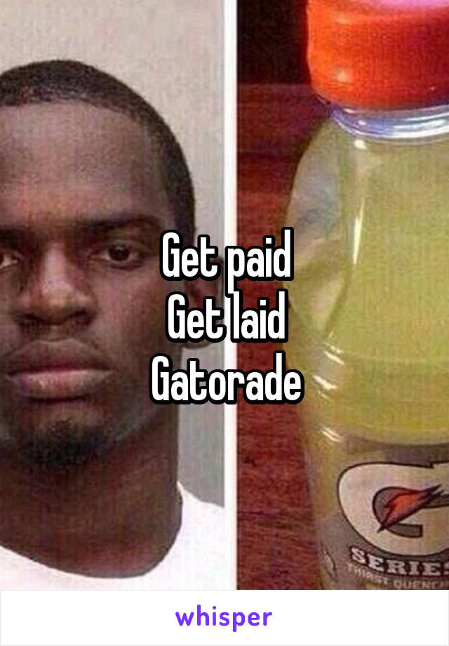 Get paid
Get laid
Gatorade