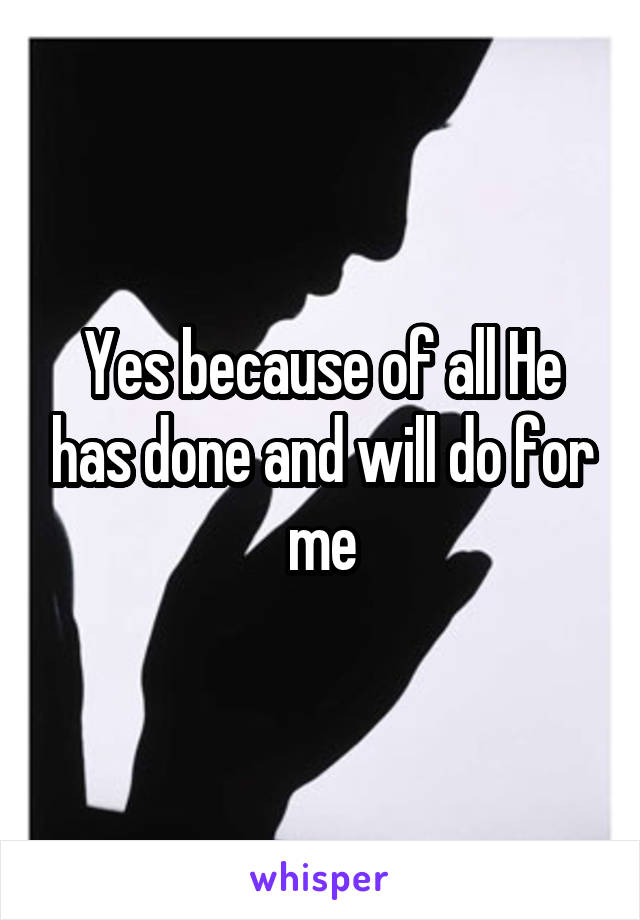 Yes because of all He has done and will do for me