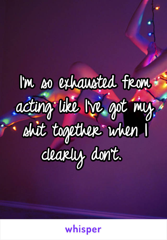 I'm so exhausted from acting like I've got my shit together when I clearly don't. 