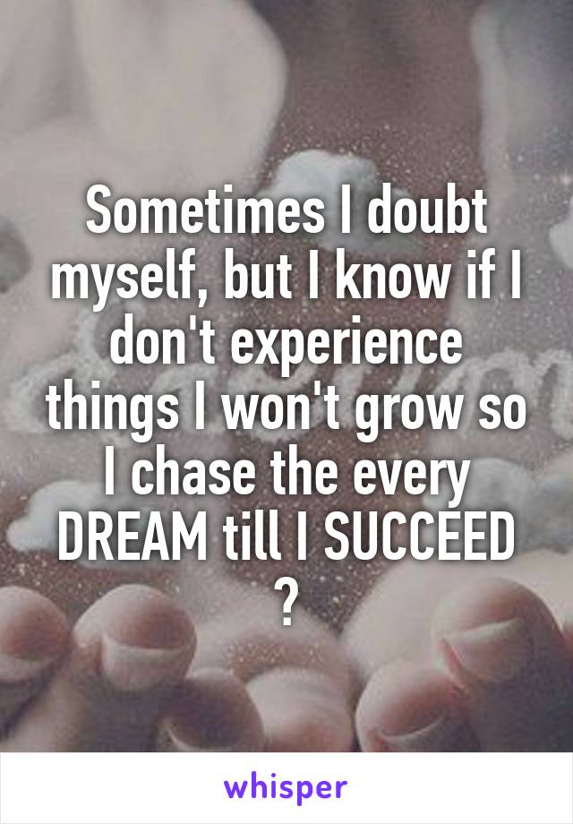 Sometimes I doubt myself, but I know if I don't experience things I won't grow so I chase the every DREAM till I SUCCEED ♡