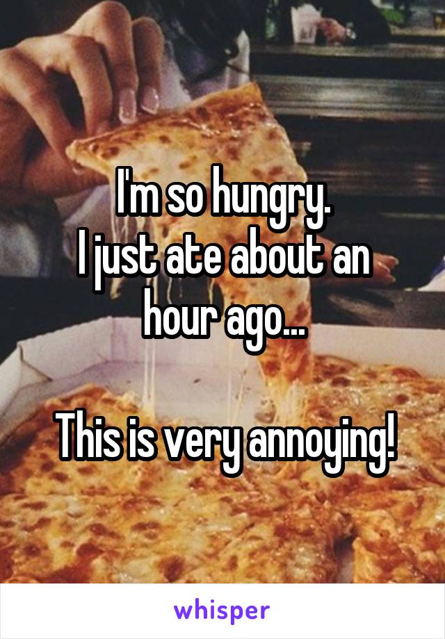 I'm so hungry.
I just ate about an hour ago...

This is very annoying!