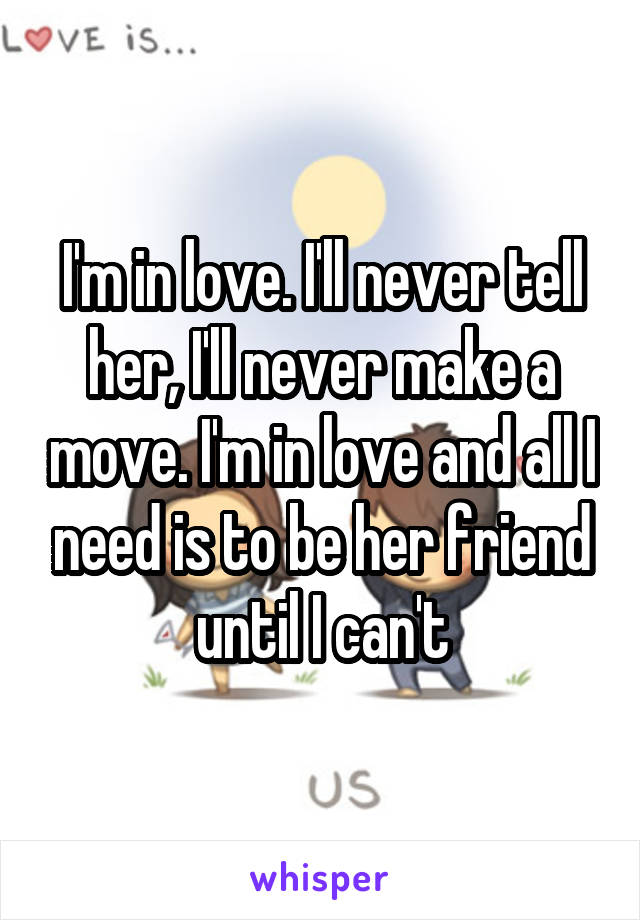 I'm in love. I'll never tell her, I'll never make a move. I'm in love and all I need is to be her friend until I can't