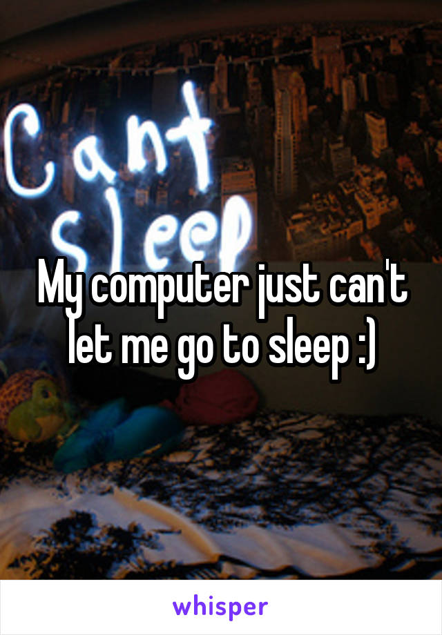 My computer just can't let me go to sleep :)