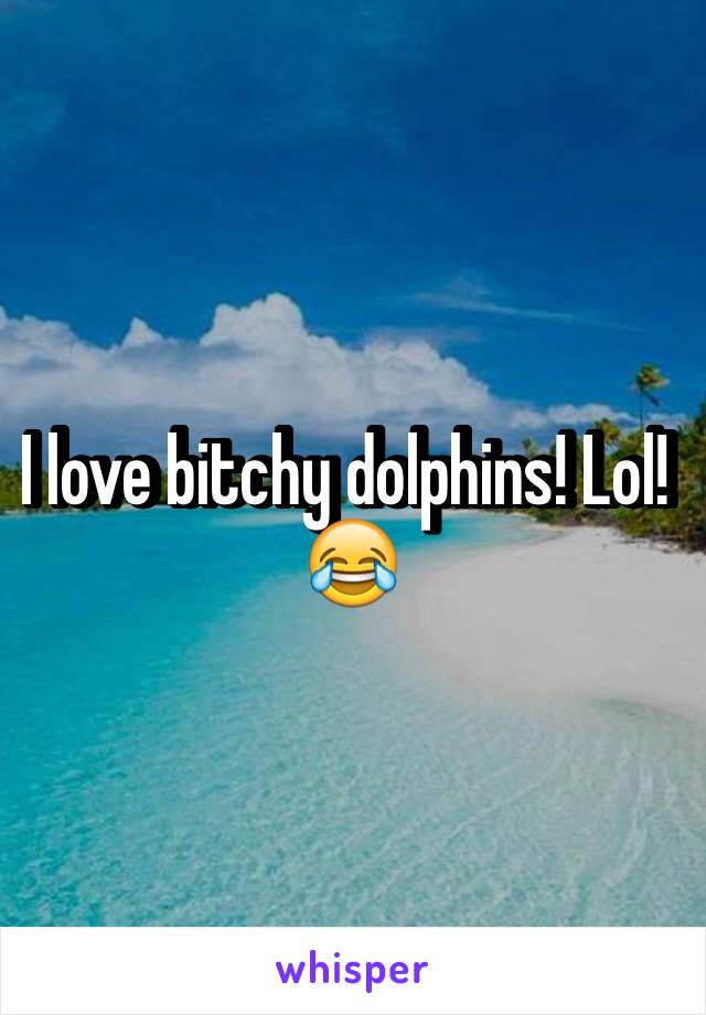 I love bitchy dolphins! Lol! 😂